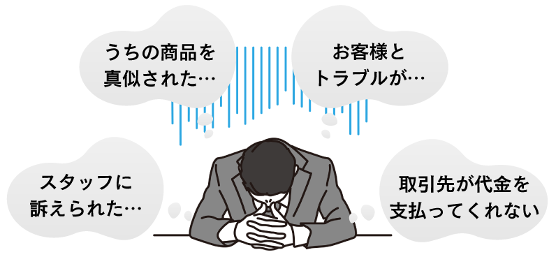 スタッフに訴えられた…。取引先が代金を支払ってくれない。うちの商品を真似された…。お客様とトラブルが…